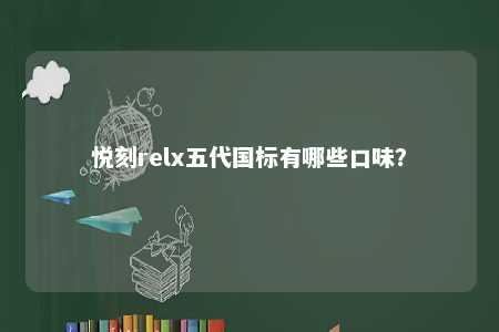 悦刻relx五代国标有哪些口味
？ 